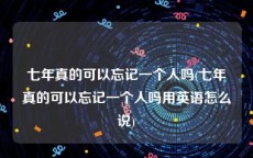 七年真的可以忘记一个人吗(七年真的可以忘记一个人吗用英语怎么说)