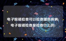 电子喉镜检查可以检查哪些疾病(电子喉镜检查是检查什么的)