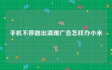 手机不停跳出清理广告怎样办小米