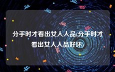 分手时才看出女人人品(分手时才看出女人人品好坏)