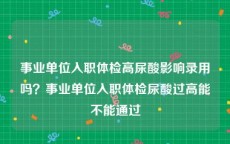 事业单位入职体检高尿酸影响录用吗？事业单位入职体检尿酸过高能不能通过