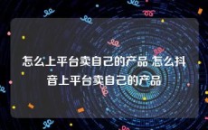 怎么上平台卖自己的产品 怎么抖音上平台卖自己的产品