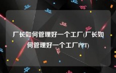 厂长如何管理好一个工厂(厂长如何管理好一个工厂PPT)
