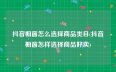 抖音橱窗怎么选择商品类目(抖音橱窗怎样选择商品好卖)