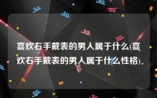 喜欢右手戴表的男人属于什么(喜欢右手戴表的男人属于什么性格)
