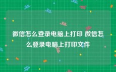 微信怎么登录电脑上打印 微信怎么登录电脑上打印文件