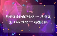 如何强迫让自己失忆 *** (如何强迫让自己失忆 *** 或者药物)