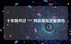 十年前开过 *** 网店现在还能用吗