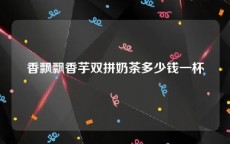 香飘飘香芋双拼奶茶多少钱一杯