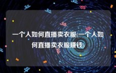 一个人如何直播卖衣服(一个人如何直播卖衣服赚钱)
