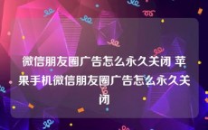 微信朋友圈广告怎么永久关闭 苹果手机微信朋友圈广告怎么永久关闭