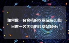 如何做一名合格的收费站站长(如何做一名优秀的收费站站长)