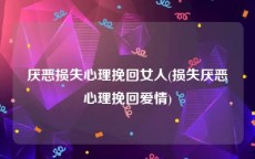 厌恶损失心理挽回女人(损失厌恶心理挽回爱情)