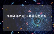牛蒡茶怎么泡(牛蒡茶的怎么泡)