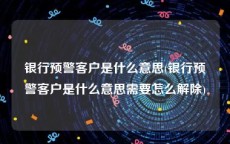 银行预警客户是什么意思(银行预警客户是什么意思需要怎么解除)