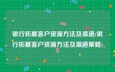 银行拓展客户资源方法及渠道(银行拓展客户资源方法及渠道策略)