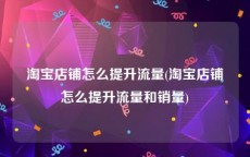 淘宝店铺怎么提升流量(淘宝店铺怎么提升流量和销量)