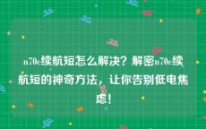 n70c续航短怎么解决？解密n70c续航短的神奇方法，让你告别低电焦虑！