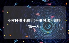 不带降落伞跳伞(不带降落伞跳伞第一人)