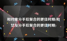 和对象分手后复合的更佳时期(和女友分手后复合的更佳时期)