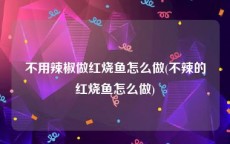 不用辣椒做红烧鱼怎么做(不辣的红烧鱼怎么做)