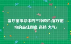 客厅窗帘忌讳的三种颜色(客厅窗帘的最佳颜色 高档 大气)