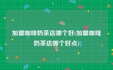 加盟咖啡奶茶店哪个好(加盟咖啡奶茶店哪个好点)