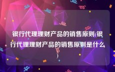 银行代理理财产品的销售原则(银行代理理财产品的销售原则是什么)