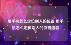 用手机怎么定位别人的位置 用手机怎么定位别人的位置信息