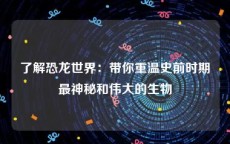 了解恐龙世界：带你重温史前时期最神秘和伟大的生物