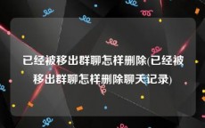 已经被移出群聊怎样删除(已经被移出群聊怎样删除聊天记录)
