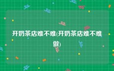 开奶茶店难不难(开奶茶店难不难做)