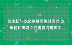 吃米粉与吃奶需要间隔时间吗(吃米粉和喝奶之间需要间隔多久)