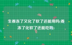 生姜冻了又化了软了还能用吗(姜冻了化软了还能吃吗)