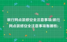 银行网点装修安全注意事项(银行网点装修安全注意事项有哪些)