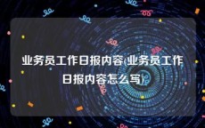 业务员工作日报内容(业务员工作日报内容怎么写)