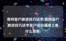 意向客户跟进技巧话术(意向客户跟进技巧话术客户说在高速上是什么意思)