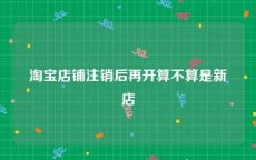 淘宝店铺注销后再开算不算是新店