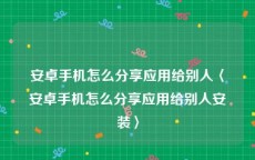 安卓手机怎么分享应用给别人〈安卓手机怎么分享应用给别人安装〉