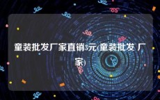 童装批发厂家直销3元(童装批发 厂家)