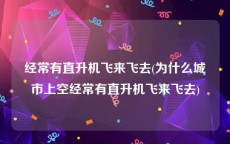 经常有直升机飞来飞去(为什么城市上空经常有直升机飞来飞去)