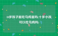 10岁孩子能吃乌鸡蛋吗(十岁小孩可以吃乌鸡吗)