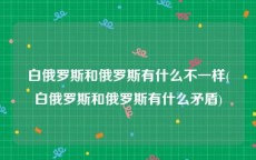 白俄罗斯和俄罗斯有什么不一样(白俄罗斯和俄罗斯有什么矛盾)
