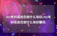 2022年抖音适合做什么项目(2022年抖音适合做什么项目赚钱)