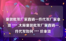 童装批发厂家直销一件代发厂家拿货 *** ,太原童装批发厂家直销一件代发如何 *** 价拿货