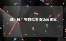 四川特产零食批发市场在哪里
