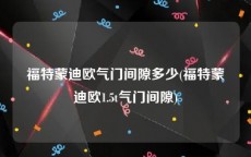 福特蒙迪欧气门间隙多少(福特蒙迪欧1.5t气门间隙)