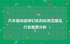 汽车雨刮器铆钉机的应用范围及行业前景分析