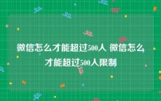 微信怎么才能超过500人 微信怎么才能超过500人限制