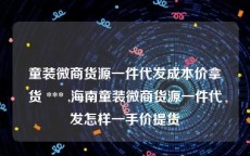 童装微商货源一件代发成本价拿货 *** ,海南童装微商货源一件代发怎样一手价提货
